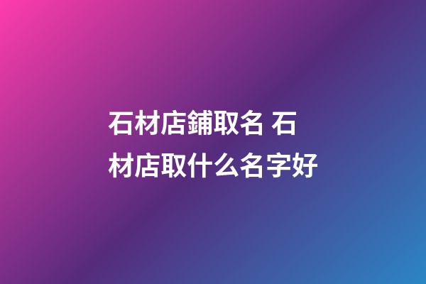 石材店鋪取名 石材店取什么名字好-第1張-店鋪起名-玄機派